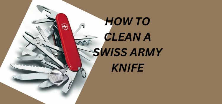 HOW TO CLEAN A SWISS ARMY KNIFE
