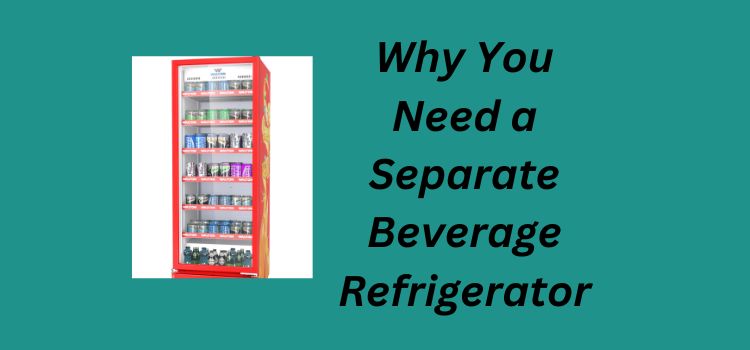 Why You Need a Separate Beverage Refrigerator